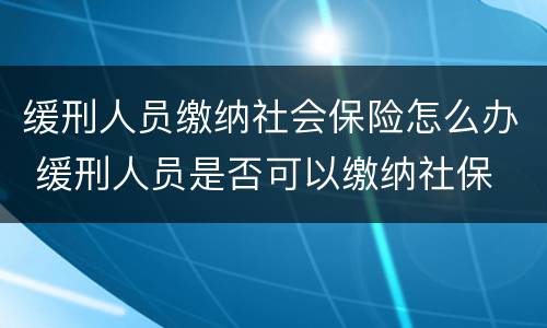 缓刑人员缴纳社会保险怎么办 缓刑人员是否可以缴纳社保