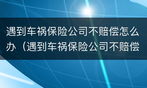 遇到车祸保险公司不赔偿怎么办（遇到车祸保险公司不赔偿怎么办呢）