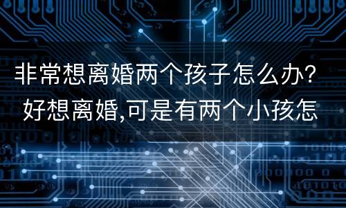非常想离婚两个孩子怎么办？ 好想离婚,可是有两个小孩怎么办