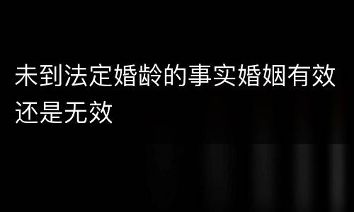 未到法定婚龄的事实婚姻有效还是无效