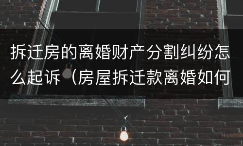 拆迁房的离婚财产分割纠纷怎么起诉（房屋拆迁款离婚如何分配）