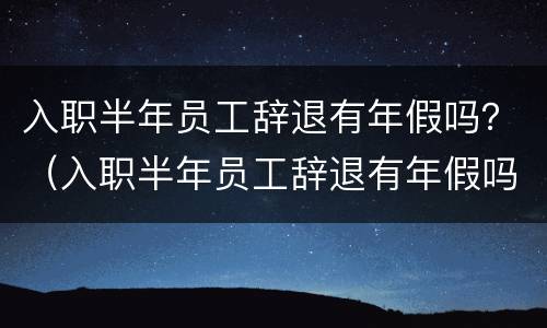 入职半年员工辞退有年假吗？（入职半年员工辞退有年假吗）