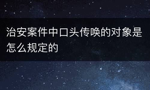 治安案件中口头传唤的对象是怎么规定的