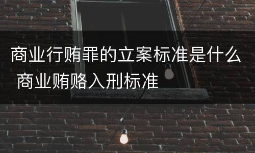 商业行贿罪的立案标准是什么 商业贿赂入刑标准