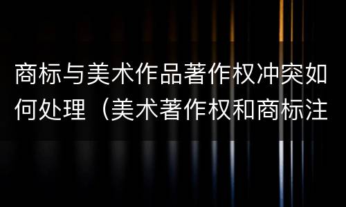 商标与美术作品著作权冲突如何处理（美术著作权和商标注册区别）