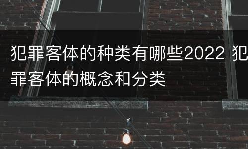 犯罪客体的种类有哪些2022 犯罪客体的概念和分类