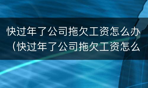 快过年了公司拖欠工资怎么办（快过年了公司拖欠工资怎么办呢）