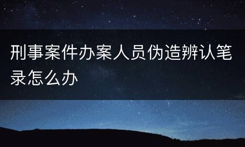 刑事案件办案人员伪造辨认笔录怎么办