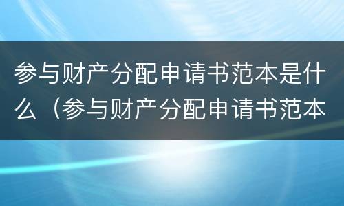 参与财产分配申请书范本是什么（参与财产分配申请书范本是什么样的）