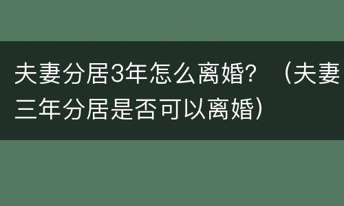 夫妻分居3年怎么离婚？（夫妻三年分居是否可以离婚）