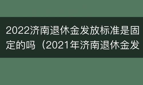2022济南退休金发放标准是固定的吗（2021年济南退休金发放时间）