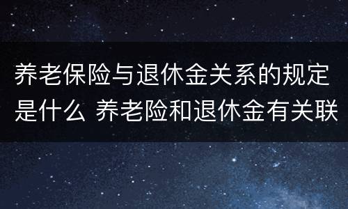 养老保险与退休金关系的规定是什么 养老险和退休金有关联吗