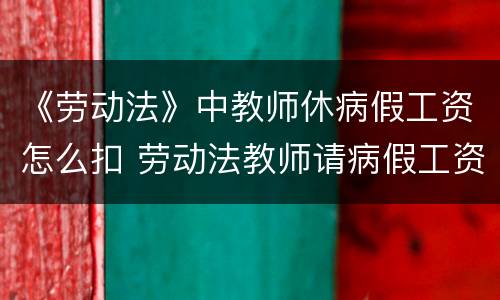 《劳动法》中教师休病假工资怎么扣 劳动法教师请病假工资