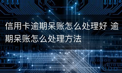 信用卡逾期呆账怎么处理好 逾期呆账怎么处理方法