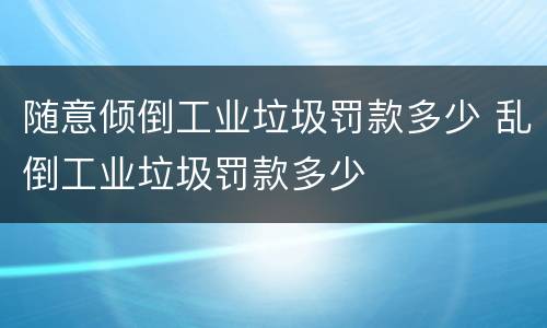 随意倾倒工业垃圾罚款多少 乱倒工业垃圾罚款多少