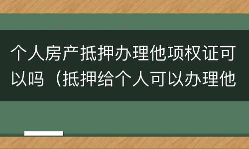 个人房产抵押办理他项权证可以吗（抵押给个人可以办理他项权证吗）