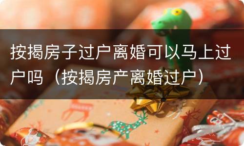 按揭房子过户离婚可以马上过户吗（按揭房产离婚过户）