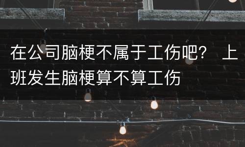 在公司脑梗不属于工伤吧？ 上班发生脑梗算不算工伤