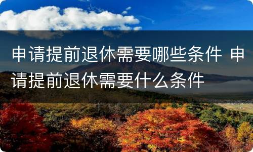 申请提前退休需要哪些条件 申请提前退休需要什么条件