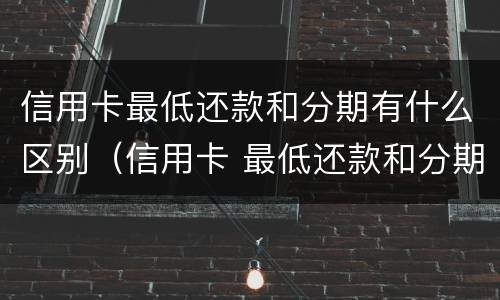 信用卡最低还款和分期有什么区别（信用卡 最低还款和分期的区别）