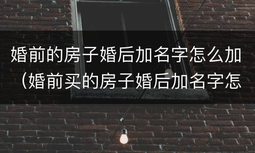 婚前的房子婚后加名字怎么加（婚前买的房子婚后加名字怎么加）