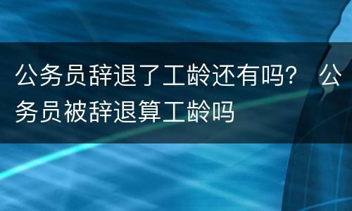 公务员辞退了工龄还有吗？ 公务员被辞退算工龄吗