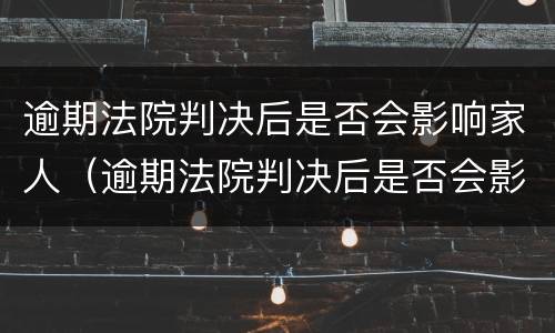 逾期法院判决后是否会影响家人（逾期法院判决后是否会影响家人征信）
