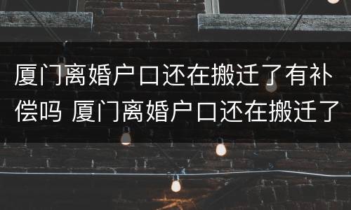 厦门离婚户口还在搬迁了有补偿吗 厦门离婚户口还在搬迁了有补偿吗