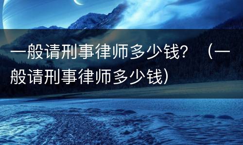 一般请刑事律师多少钱？（一般请刑事律师多少钱）