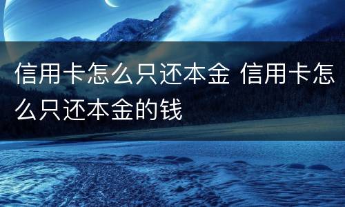 信用卡怎么只还本金 信用卡怎么只还本金的钱