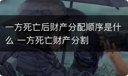 一方死亡后财产分配顺序是什么 一方死亡财产分割