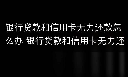 银行贷款和信用卡无力还款怎么办 银行贷款和信用卡无力还款怎么办理