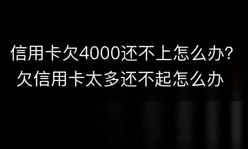 信用卡欠4000还不上怎么办？ 欠信用卡太多还不起怎么办