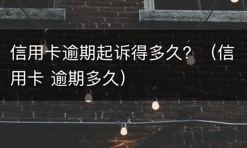 信用卡逾期起诉得多久？（信用卡 逾期多久）