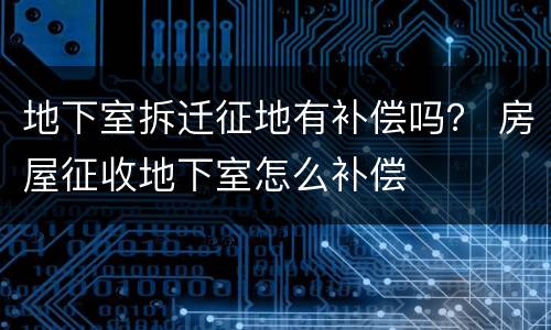 地下室拆迁征地有补偿吗？ 房屋征收地下室怎么补偿
