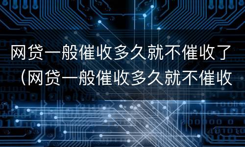 网贷一般催收多久就不催收了（网贷一般催收多久就不催收了呢）