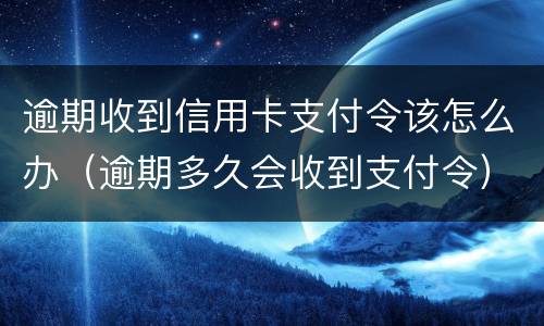 逾期收到信用卡支付令该怎么办（逾期多久会收到支付令）