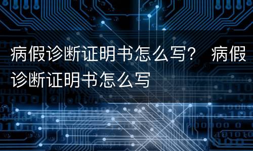 病假诊断证明书怎么写？ 病假诊断证明书怎么写