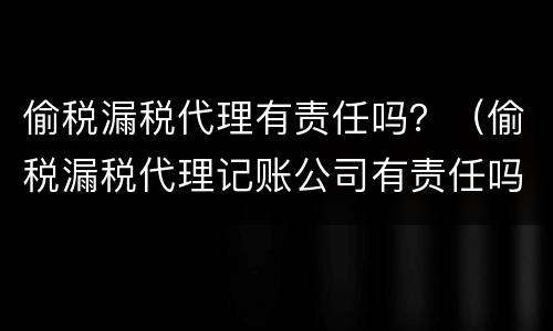 偷税漏税代理有责任吗？（偷税漏税代理记账公司有责任吗）