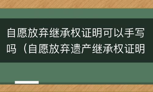 自愿放弃继承权证明可以手写吗（自愿放弃遗产继承权证明怎么写）