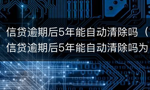 信贷逾期后5年能自动清除吗（信贷逾期后5年能自动清除吗为什么）
