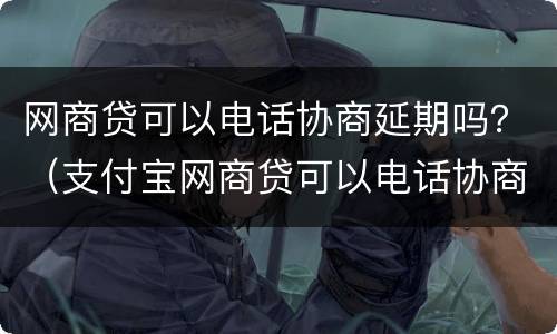 网商贷可以电话协商延期吗？（支付宝网商贷可以电话协商延期吗）