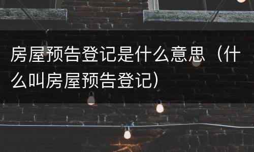 房屋预告登记是什么意思（什么叫房屋预告登记）
