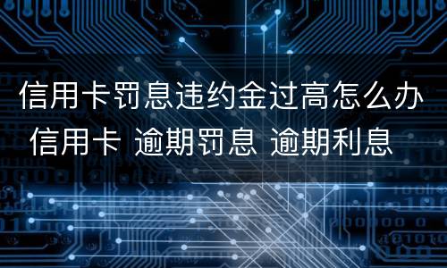 信用卡罚息违约金过高怎么办 信用卡 逾期罚息 逾期利息