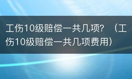 工伤10级赔偿一共几项？（工伤10级赔偿一共几项费用）
