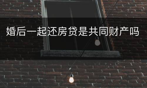 婚后一起还房贷是共同财产吗