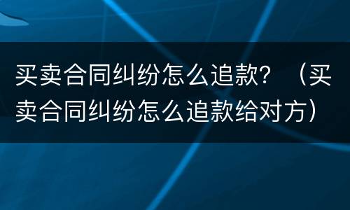 买卖合同纠纷怎么追款？（买卖合同纠纷怎么追款给对方）