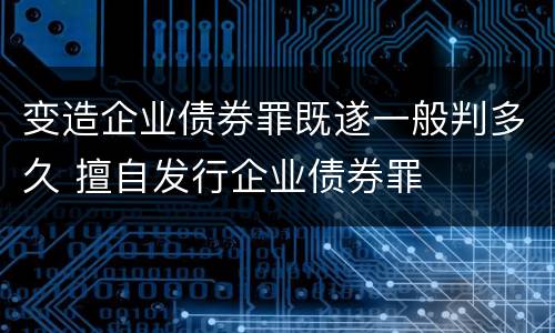 变造企业债券罪既遂一般判多久 擅自发行企业债券罪