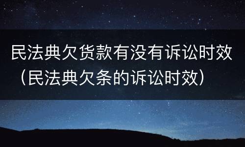 民法典欠货款有没有诉讼时效（民法典欠条的诉讼时效）