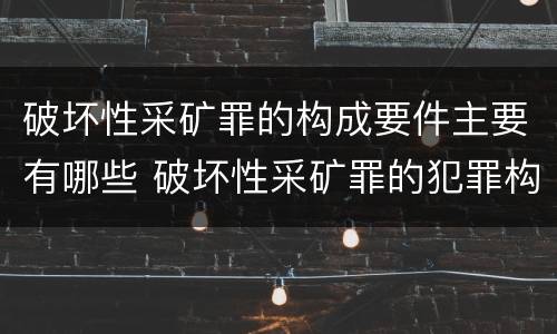 破坏性采矿罪的构成要件主要有哪些 破坏性采矿罪的犯罪构成